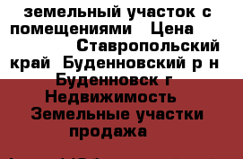 земельный участок с помещениями › Цена ­ 10 000 000 - Ставропольский край, Буденновский р-н, Буденновск г. Недвижимость » Земельные участки продажа   